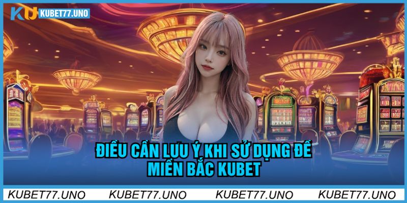 Điều Cần Lưu Ý Khi Sử Dụng Đề Miền Bắc Kubet77