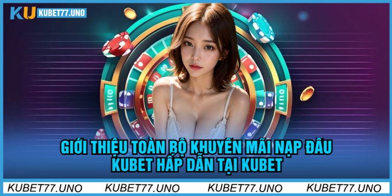 Giới Thiệu Toàn Bộ Khuyến mãi nạp đầu kubet Hấp Dẫn Tại kubet