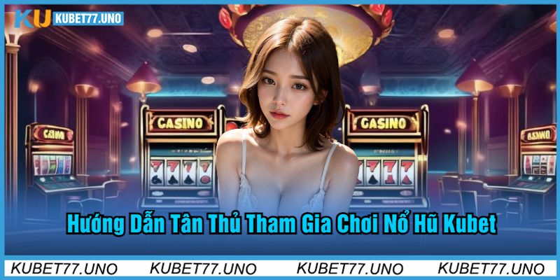 Hướng Dẫn Tân Thủ Tham Gia Chơi Nổ Hũ Kubet