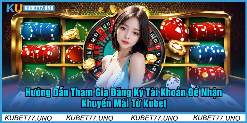 Hướng Dẫn Tham Gia Đăng Ký Tài Khoản Để Nhận Khuyến Mãi Từ Kubet77