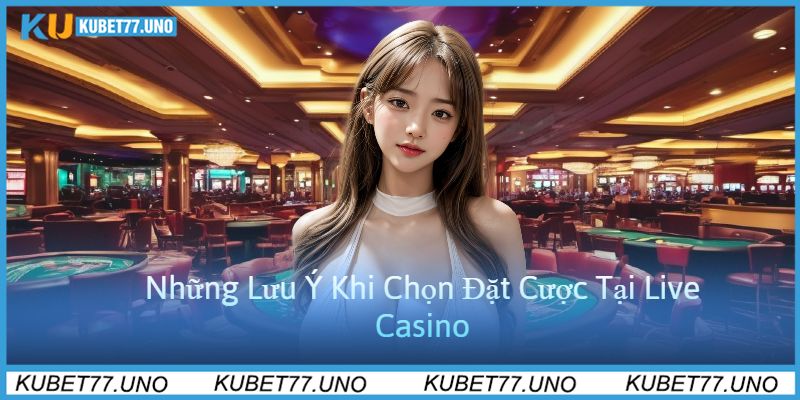 Những Lưu Ý Khi Chọn Đặt Cược Tại Live Casino