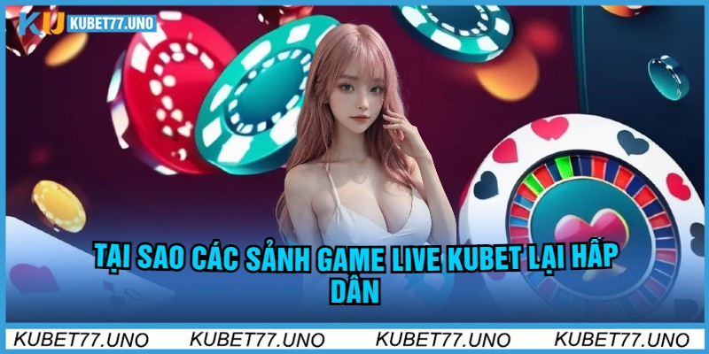 Tại Sao Các Sảnh Game Live kubet77 lại hấp dẫn