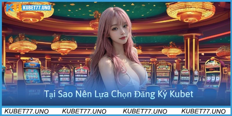 Tại Sao Nên Lựa Chọn Đăng Ký Kubet77