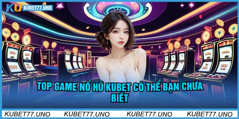 Top Game Nổ Hũ Kubet Có Thể Bạn Chưa Biết